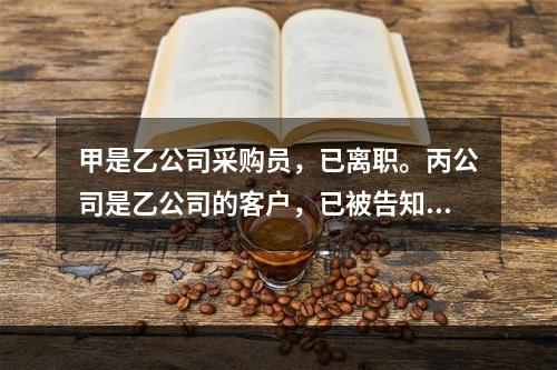 甲是乙公司采购员，已离职。丙公司是乙公司的客户，已被告知甲离