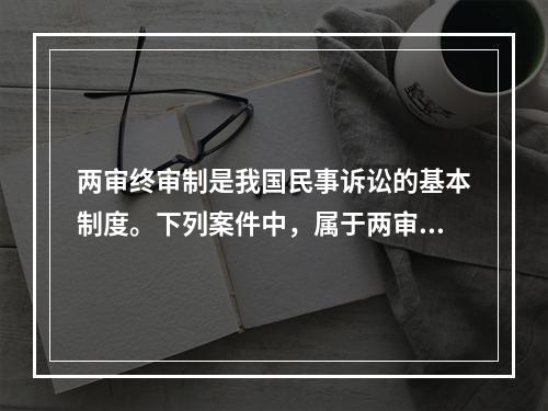 两审终审制是我国民事诉讼的基本制度。下列案件中，属于两审终审