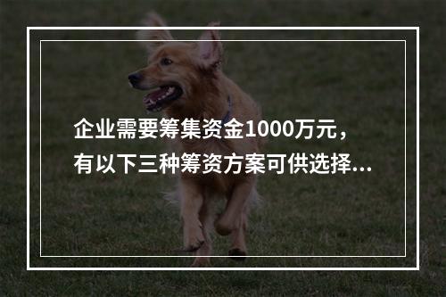 企业需要筹集资金1000万元，有以下三种筹资方案可供选择：方