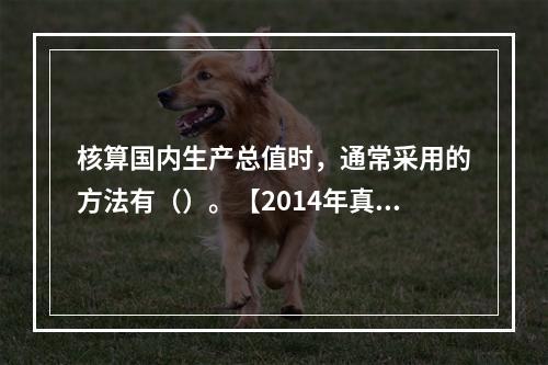 核算国内生产总值时，通常采用的方法有（）。【2014年真题】