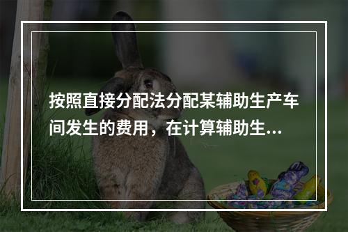 按照直接分配法分配某辅助生产车间发生的费用，在计算辅助生产费