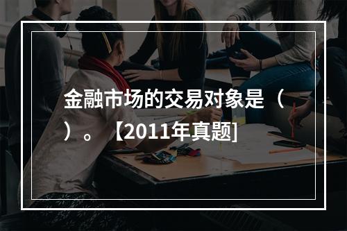 金融市场的交易对象是（）。【2011年真题]