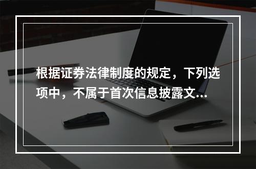 根据证券法律制度的规定，下列选项中，不属于首次信息披露文件的