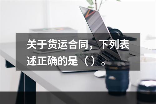 关于货运合同，下列表述正确的是（ ）。