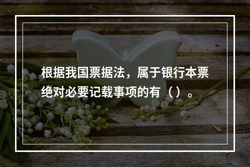 根据我国票据法，属于银行本票绝对必要记载事项的有（ ）。