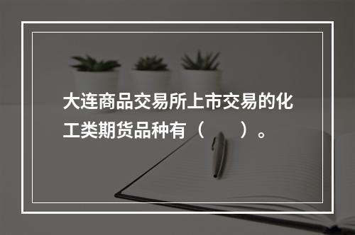 大连商品交易所上市交易的化工类期货品种有（　　）。