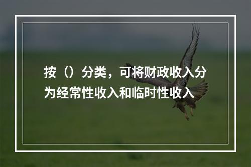 按（）分类，可将财政收入分为经常性收入和临时性收入