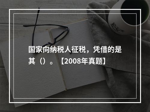 国家向纳税人征税，凭借的是其（）。【2008年真题】