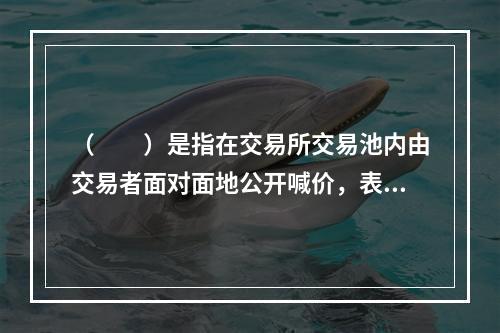 （　　）是指在交易所交易池内由交易者面对面地公开喊价，表达各