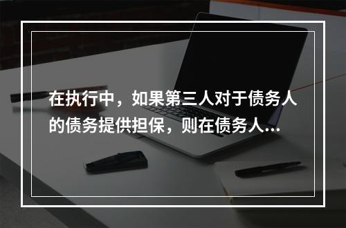 在执行中，如果第三人对于债务人的债务提供担保，则在债务人不能