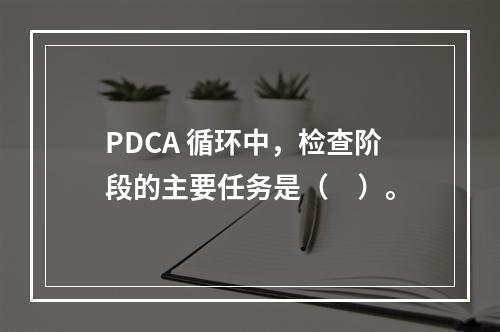 PDCA 循环中，检查阶段的主要任务是（　）。