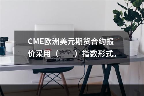 CME欧洲美元期货合约报价采用（　　）指数形式。