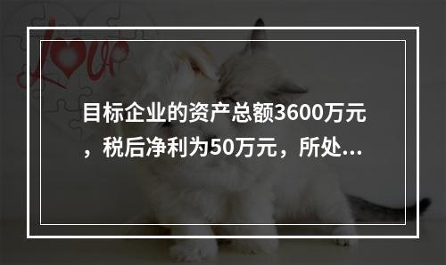 目标企业的资产总额3600万元，税后净利为50万元，所处行业