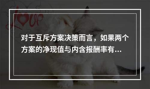 对于互斥方案决策而言，如果两个方案的净现值与内含报酬率有矛盾