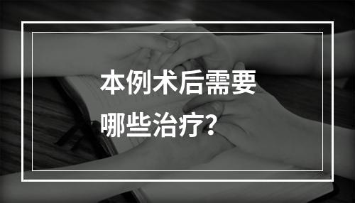 本例术后需要哪些治疗？