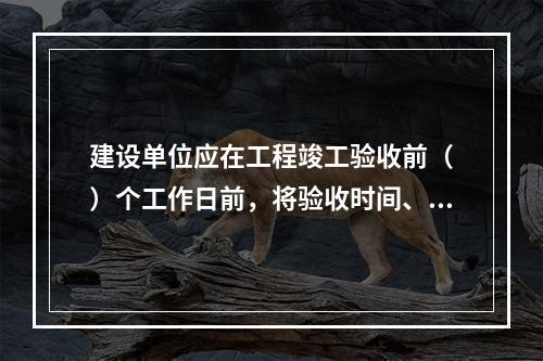 建设单位应在工程竣工验收前（　）个工作日前，将验收时间、地点