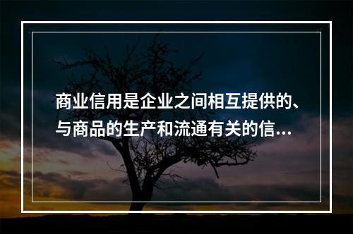 商业信用是企业之间相互提供的、与商品的生产和流通有关的信用形