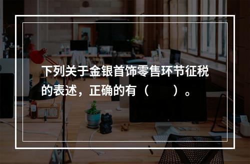 下列关于金银首饰零售环节征税的表述，正确的有（  ）。