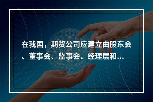 在我国，期货公司应建立由股东会、董事会、监事会、经理层和公司