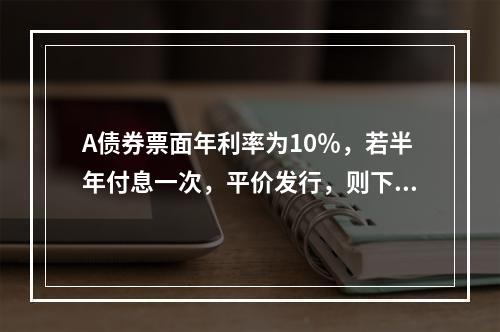 A债券票面年利率为10％，若半年付息一次，平价发行，则下列说