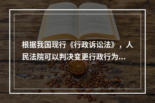 根据我国现行《行政诉讼法》，人民法院可以判决变更行政行为的是