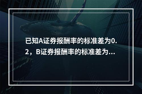 已知A证券报酬率的标准差为0.2，B证券报酬率的标准差为0.