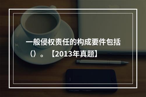 一般侵权责任的构成要件包括（）。【2013年真题】