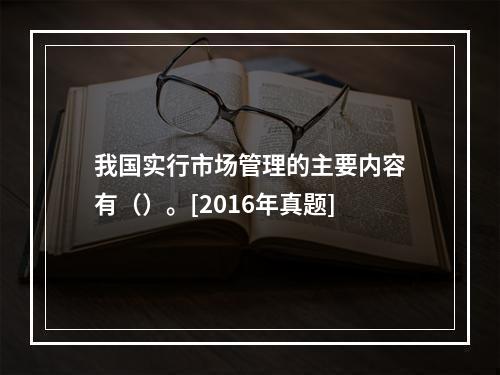 我国实行市场管理的主要内容有（）。[2016年真题]