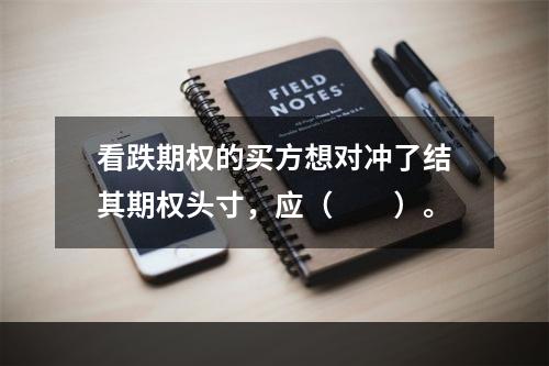 看跌期权的买方想对冲了结其期权头寸，应（　　）。