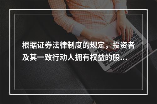 根据证券法律制度的规定，投资者及其一致行动人拥有权益的股份达