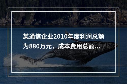 某通信企业2010年度利润总额为880万元，成本费用总额为3