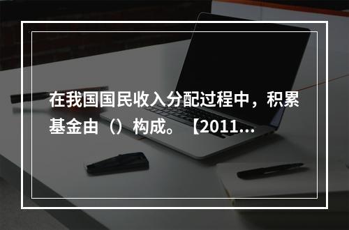 在我国国民收入分配过程中，积累基金由（）构成。【2011年真