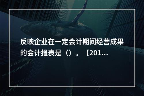 反映企业在一定会计期间经营成果的会计报表是（）。【2013年