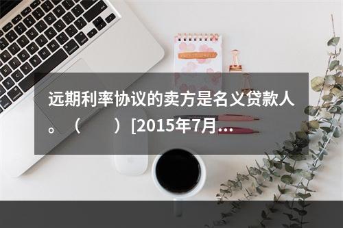 远期利率协议的卖方是名义贷款人。（　　）[2015年7月真题