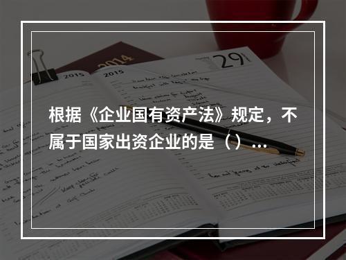 根据《企业国有资产法》规定，不属于国家出资企业的是（ ）。