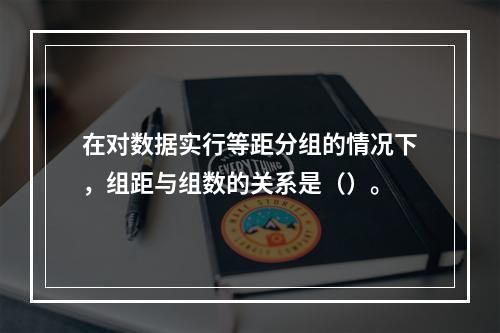 在对数据实行等距分组的情况下，组距与组数的关系是（）。