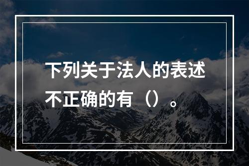 下列关于法人的表述不正确的有（）。