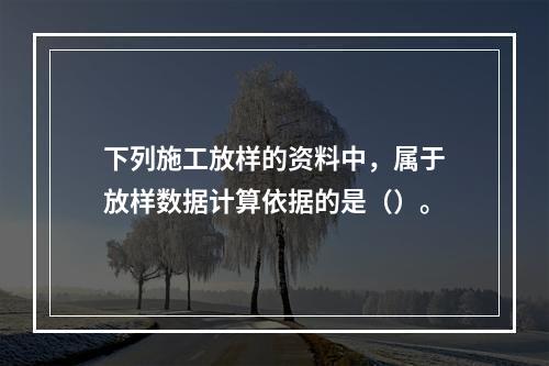 下列施工放样的资料中，属于放样数据计算依据的是（）。