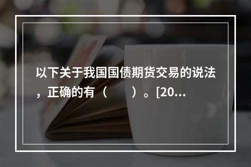 以下关于我国国债期货交易的说法，正确的有（　　）。[2015