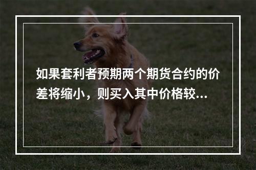 如果套利者预期两个期货合约的价差将缩小，则买入其中价格较高的