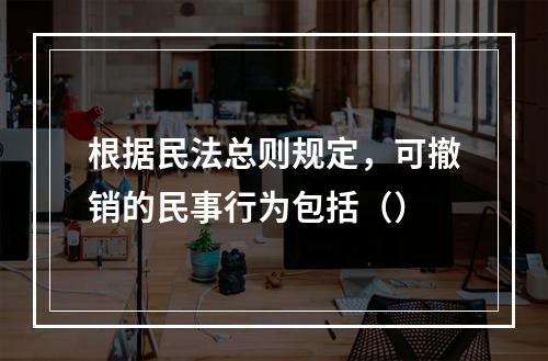 根据民法总则规定，可撤销的民事行为包括（）