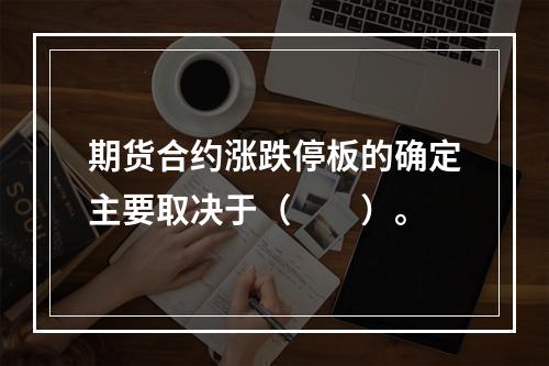 期货合约涨跌停板的确定主要取决于（　　）。