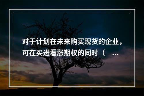 对于计划在未来购买现货的企业，可在买进看涨期权的同时（　　）