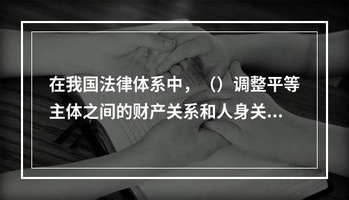 在我国法律体系中，（）调整平等主体之间的财产关系和人身关系。