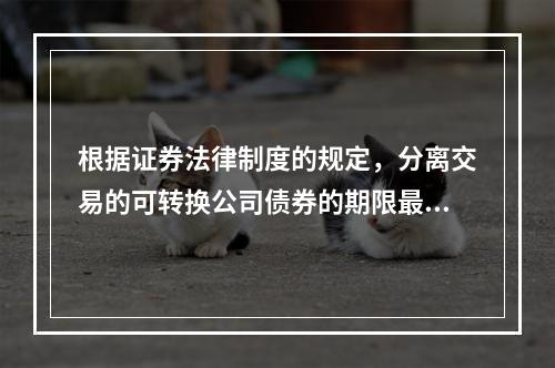 根据证券法律制度的规定，分离交易的可转换公司债券的期限最短为