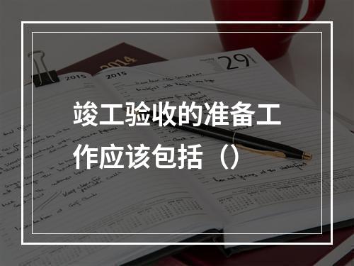 竣工验收的准备工作应该包括（）