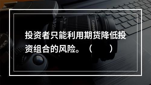 投资者只能利用期货降低投资组合的风险。（　　）