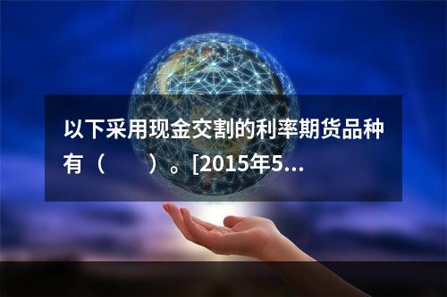 以下采用现金交割的利率期货品种有（　　）。[2015年5月真