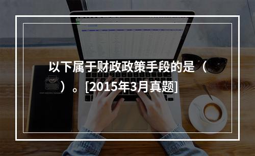 以下属于财政政策手段的是（　　）。[2015年3月真题]