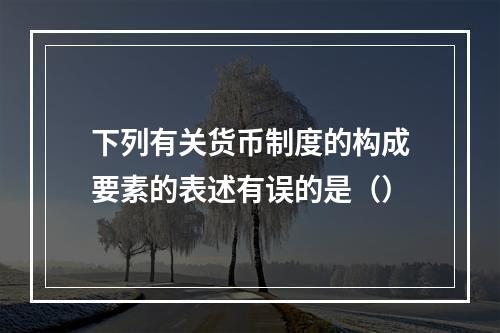 下列有关货币制度的构成要素的表述有误的是（）